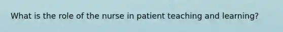 What is the role of the nurse in patient teaching and learning?