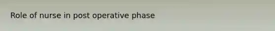 Role of nurse in post operative phase