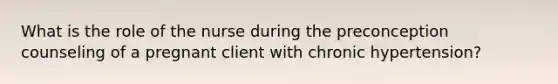 What is the role of the nurse during the preconception counseling of a pregnant client with chronic hypertension?