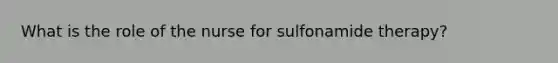 What is the role of the nurse for sulfonamide therapy?