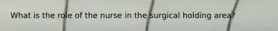 What is the role of the nurse in the surgical holding area?