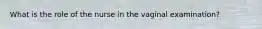What is the role of the nurse in the vaginal examination?