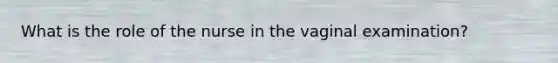 What is the role of the nurse in the vaginal examination?