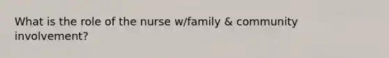 What is the role of the nurse w/family & community involvement?