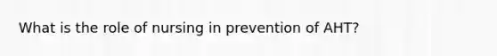 What is the role of nursing in prevention of AHT?