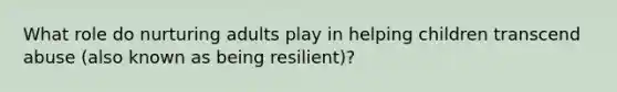 What role do nurturing adults play in helping children transcend abuse (also known as being resilient)?