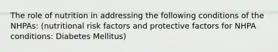 The role of nutrition in addressing the following conditions of the NHPAs: (nutritional risk factors and protective factors for NHPA conditions: Diabetes Mellitus)