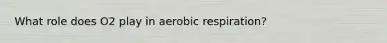 What role does O2 play in aerobic respiration?