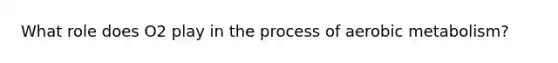 What role does O2 play in the process of aerobic metabolism?