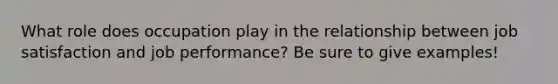 What role does occupation play in the relationship between job satisfaction and job performance? Be sure to give examples!