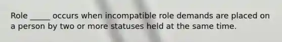 Role _____ occurs when incompatible role demands are placed on a person by two or more statuses held at the same time.