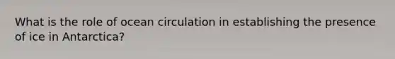 What is the role of ocean circulation in establishing the presence of ice in Antarctica?