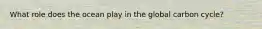 What role does the ocean play in the global carbon cycle?