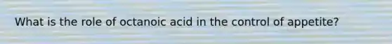 What is the role of octanoic acid in the control of appetite?