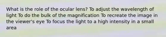 What is the role of the ocular lens? To adjust the wavelength of light To do the bulk of the magnification To recreate the image in the viewer's eye To focus the light to a high intensity in a small area