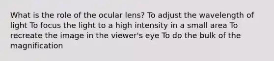 What is the role of the ocular lens? To adjust the wavelength of light To focus the light to a high intensity in a small area To recreate the image in the viewer's eye To do the bulk of the magnification