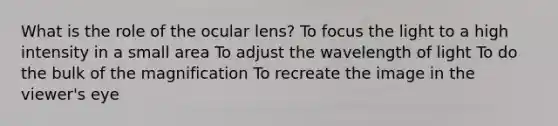 What is the role of the ocular lens? To focus the light to a high intensity in a small area To adjust the wavelength of light To do the bulk of the magnification To recreate the image in the viewer's eye