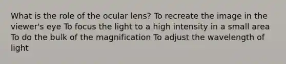 What is the role of the ocular lens? To recreate the image in the viewer's eye To focus the light to a high intensity in a small area To do the bulk of the magnification To adjust the wavelength of light