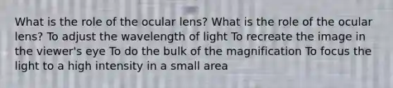 What is the role of the ocular lens? What is the role of the ocular lens? To adjust the wavelength of light To recreate the image in the viewer's eye To do the bulk of the magnification To focus the light to a high intensity in a small area