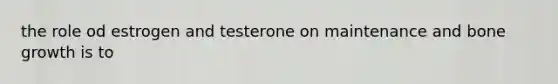 the role od estrogen and testerone on maintenance and bone growth is to