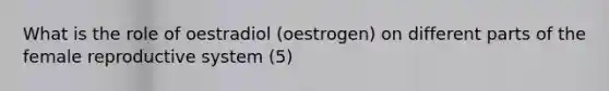 What is the role of oestradiol (oestrogen) on different parts of the <a href='https://www.questionai.com/knowledge/kGn6bIpZ8k-female-reproductive-system' class='anchor-knowledge'>female reproductive system</a> (5)