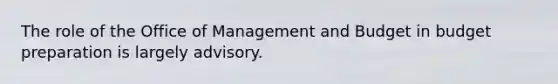 The role of the Office of Management and Budget in budget preparation is largely advisory.