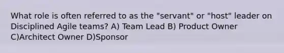 What role is often referred to as the "servant" or "host" leader on Disciplined Agile teams? A) Team Lead B) Product Owner C)Architect Owner D)Sponsor