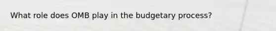 What role does OMB play in the budgetary process?