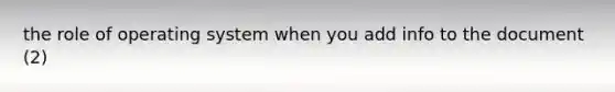 the role of operating system when you add info to the document (2)