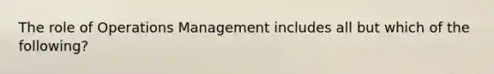 The role of Operations Management includes all but which of the following?