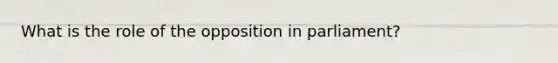 What is the role of the opposition in parliament?