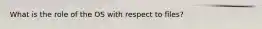 What is the role of the OS with respect to files?
