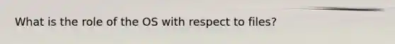 What is the role of the OS with respect to files?
