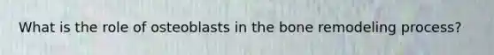 What is the role of osteoblasts in the bone remodeling process?