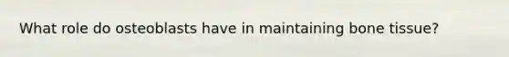 What role do osteoblasts have in maintaining bone tissue?