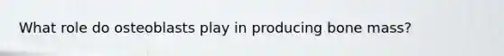 What role do osteoblasts play in producing bone mass?
