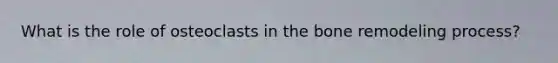 What is the role of osteoclasts in the bone remodeling process?