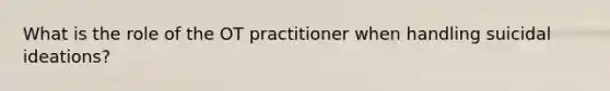 What is the role of the OT practitioner when handling suicidal ideations?