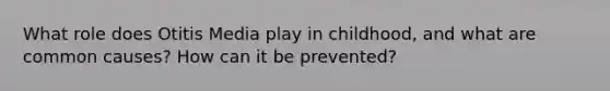 What role does Otitis Media play in childhood, and what are common causes? How can it be prevented?