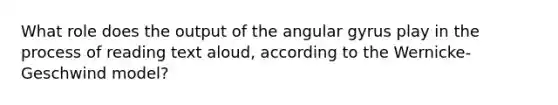 What role does the output of the angular gyrus play in the process of reading text aloud, according to the Wernicke-Geschwind model?