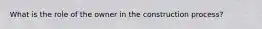 What is the role of the owner in the construction process?