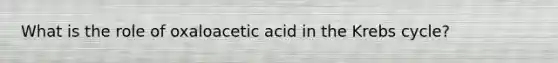 What is the role of oxaloacetic acid in the Krebs cycle?