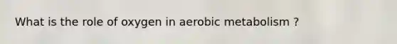 What is the role of oxygen in aerobic metabolism ?