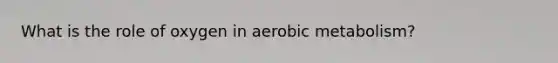 What is the role of oxygen in aerobic metabolism?