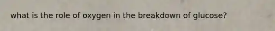 what is the role of oxygen in the breakdown of glucose?