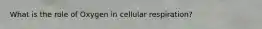 What is the role of Oxygen in cellular respiration?