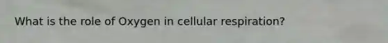 What is the role of Oxygen in cellular respiration?