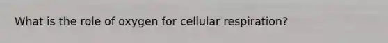 What is the role of oxygen for cellular respiration?