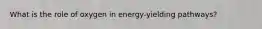 What is the role of oxygen in energy-yielding pathways?