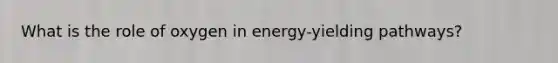 What is the role of oxygen in energy-yielding pathways?